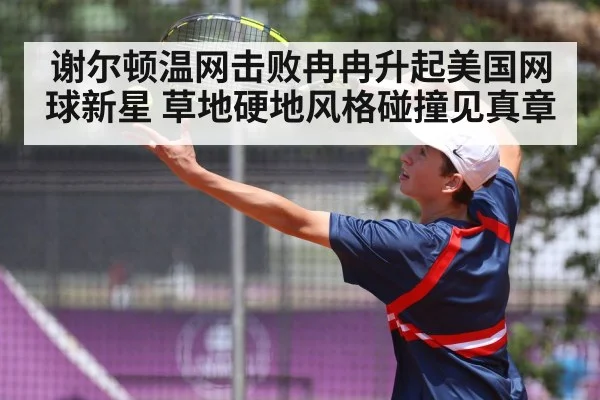 谢尔顿温网击败冉冉升起美国网球新星 草地硬地风格碰撞见真章