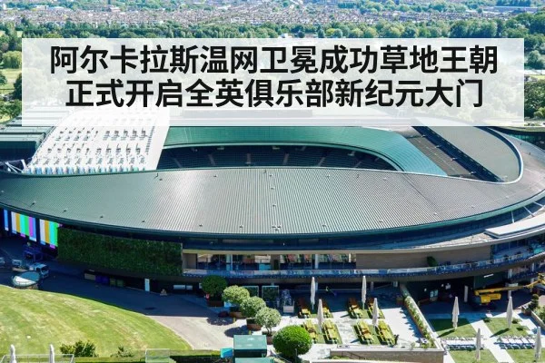阿尔卡拉斯温网卫冕成功草地王朝正式开启全英俱乐部新纪元大门