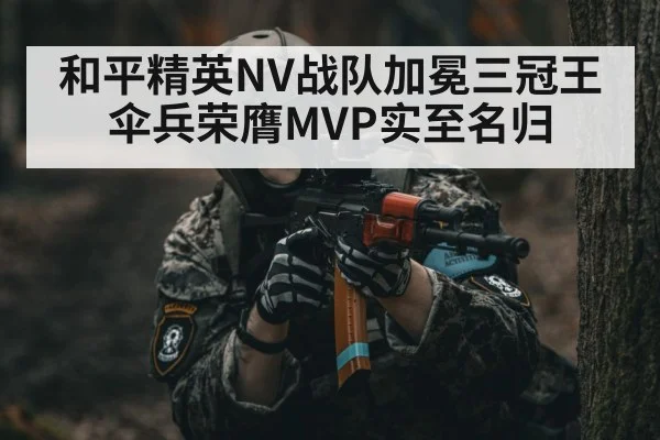 和平精英NV战队加冕三冠王 伞兵荣膺MVP实至名归