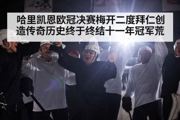 哈里凯恩欧冠决赛梅开二度拜仁创造传奇历史终于终结十一年冠军荒