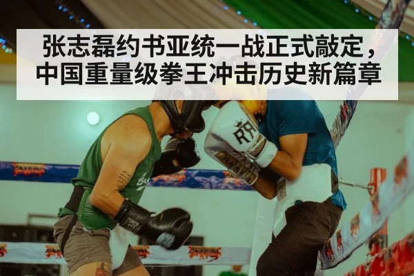 张志磊约书亚统一战正式敲定,中国重量级拳王冲击历史新篇章