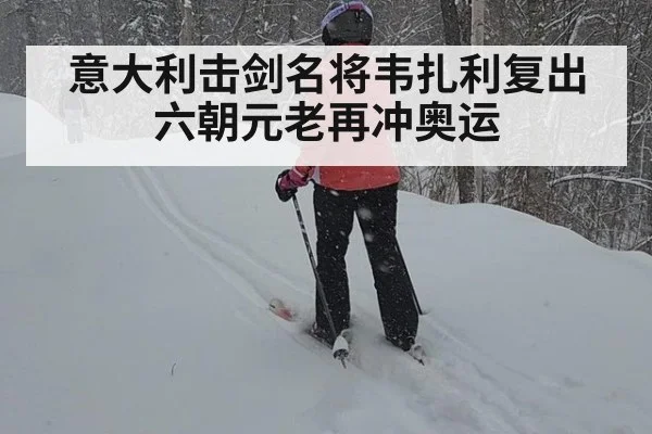 意大利击剑名将韦扎利复出六朝元老再冲奥运